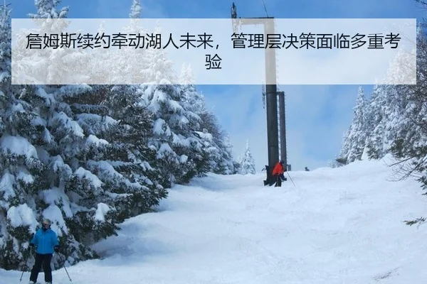 詹姆斯续约牵动湖人未来，管理层决策面临多重考验