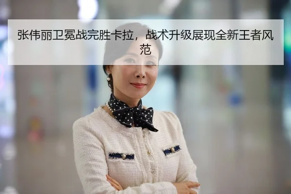 张伟丽卫冕战完胜卡拉，战术升级展现全新王者风范