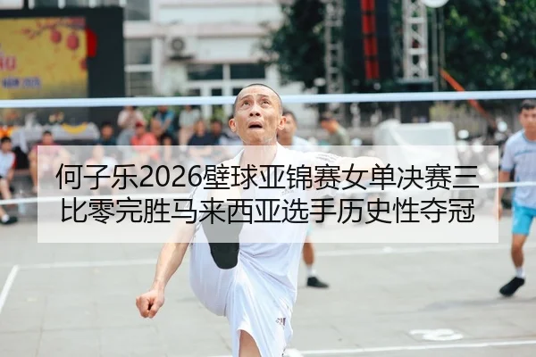 何子乐2026壁球亚锦赛女单决赛三比零完胜马来西亚选手历史性夺冠