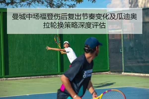 曼城中场福登伤后复出节奏变化及瓜迪奥拉轮换策略深度评估